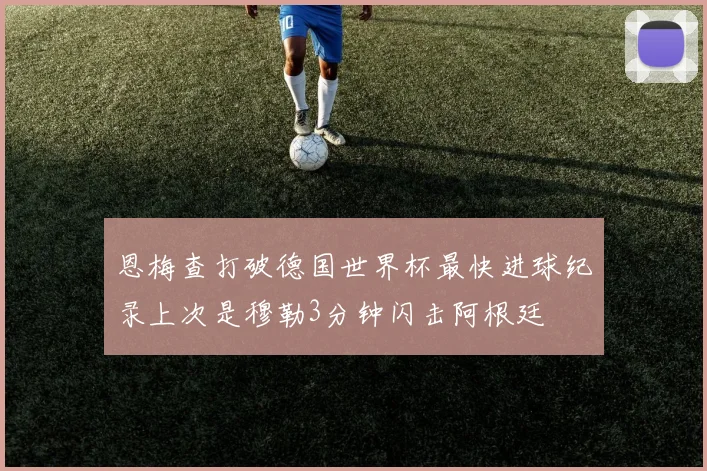 恩梅查打破德国世界杯最快进球纪录上次是穆勒3分钟闪击阿根廷