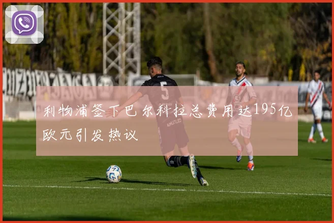 利物浦签下巴尔科拉总费用达195亿欧元引发热议