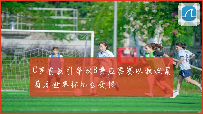 C罗首发引争议B费应罢赛以抗议葡萄牙世界杯机会受损