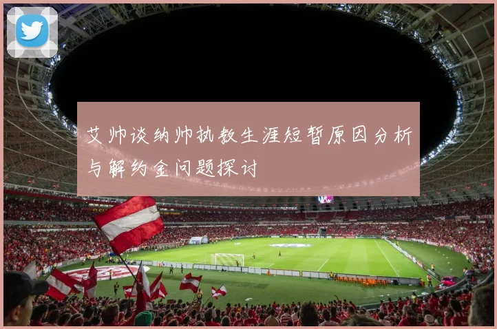 艾帅谈纳帅执教生涯短暂原因分析与解约金问题探讨