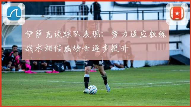 伊萨克谈球队表现：努力适应教练战术相信成绩会逐步提升