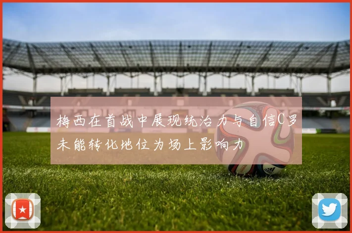 梅西在首战中展现统治力与自信C罗未能转化地位为场上影响力