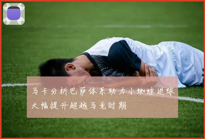 马卡分析巴萨体系助力小蜘蛛进球大幅提升超越马竞时期
