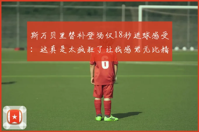 斯万贝里替补登场仅18秒进球感受：这真是太疯狂了让我感觉无比精彩