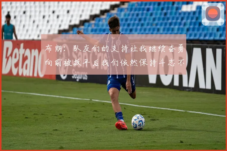 布朗：队友们的支持让我继续奋勇向前被扳平后我们依然保持斗志不言放弃
