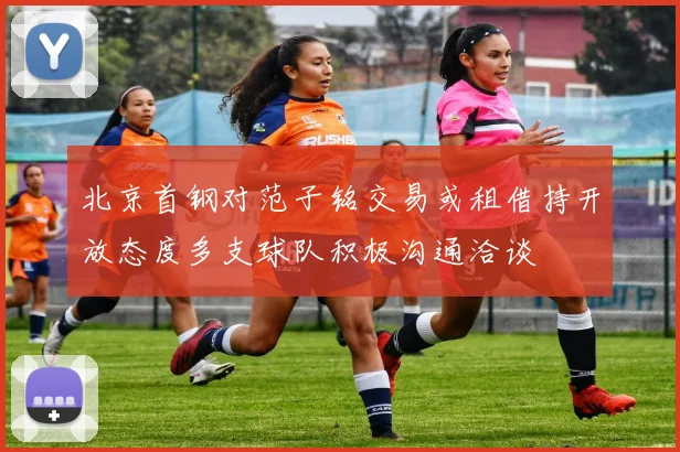 北京首钢对范子铭交易或租借持开放态度多支球队积极沟通洽谈