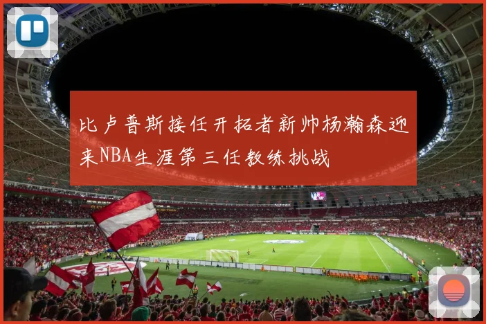 比卢普斯接任开拓者新帅杨瀚森迎来NBA生涯第三任教练挑战