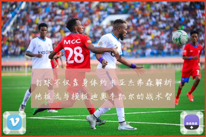 打球不仅靠身体约书亚杰弗森解析地板流与模板迪奥李凯尔的战术智慧