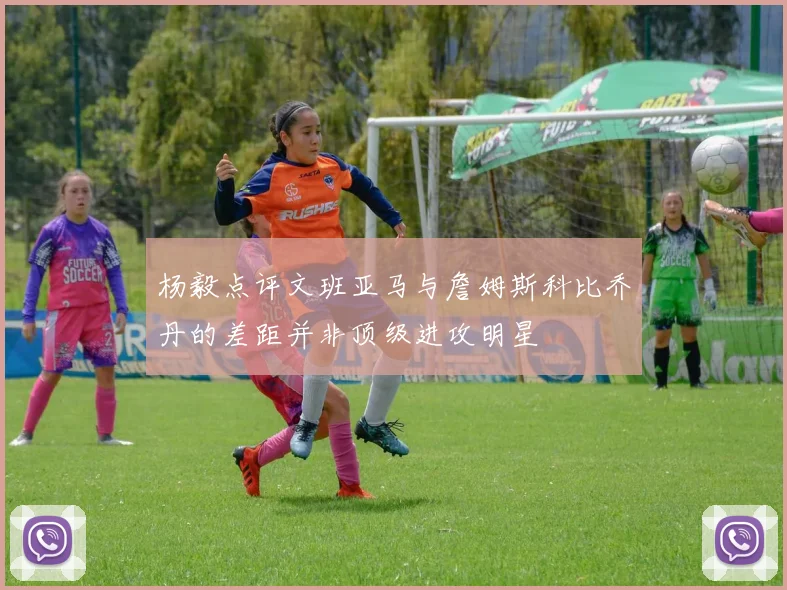 杨毅点评文班亚马与詹姆斯科比乔丹的差距并非顶级进攻明星