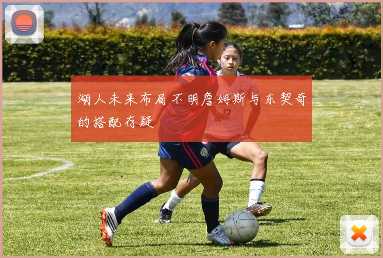 湖人未来布局不明詹姆斯与东契奇的搭配存疑
