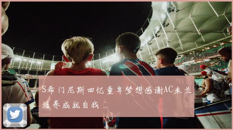 S希门尼斯回忆童年梦想感谢AC米兰培养成就自我