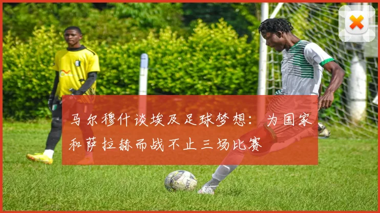 马尔穆什谈埃及足球梦想：为国家和萨拉赫而战不止三场比赛
