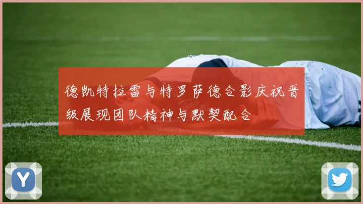 德凯特拉雷与特罗萨德合影庆祝晋级展现团队精神与默契配合